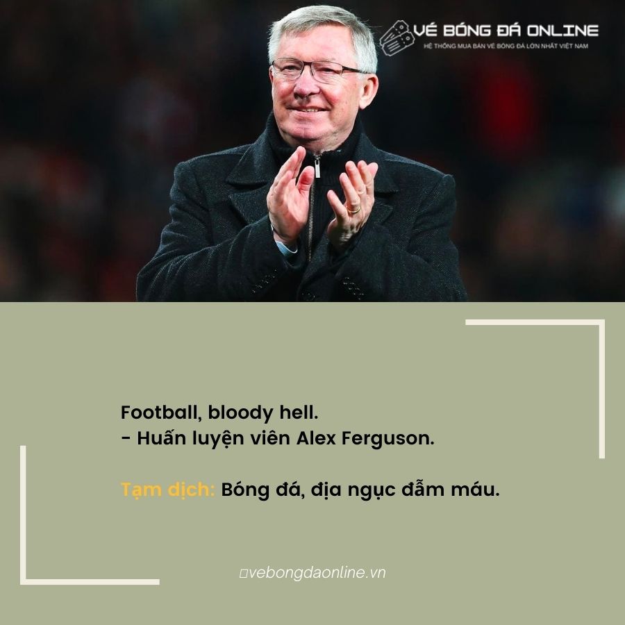 Football, bloody hell. - Huấn luyện viên Alex Ferguson.